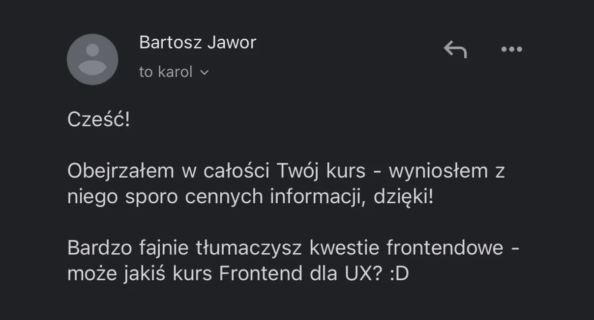 Cytat "Obejrzałem w całości twój kurs, wyniosłem z niego sporo cennych informacji, dzięki. Bardzo fajnie tłumaczysz kwestie frontendowe...""