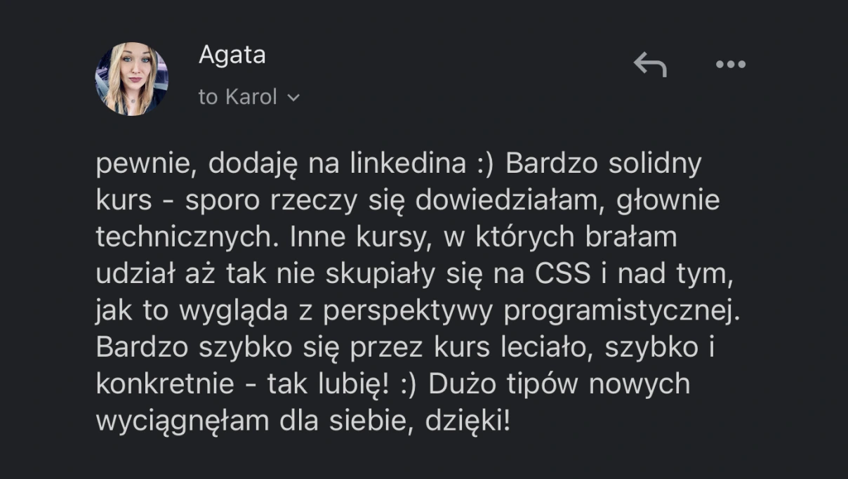Cytat "Bardzo solidny kurs, sporo rzeczy się dowiedziałam, głównie technicznych. Inne kursy aż tak się nie skupiały na CSS i nad tym, jak to wygląda z perspektywy programistycznej"